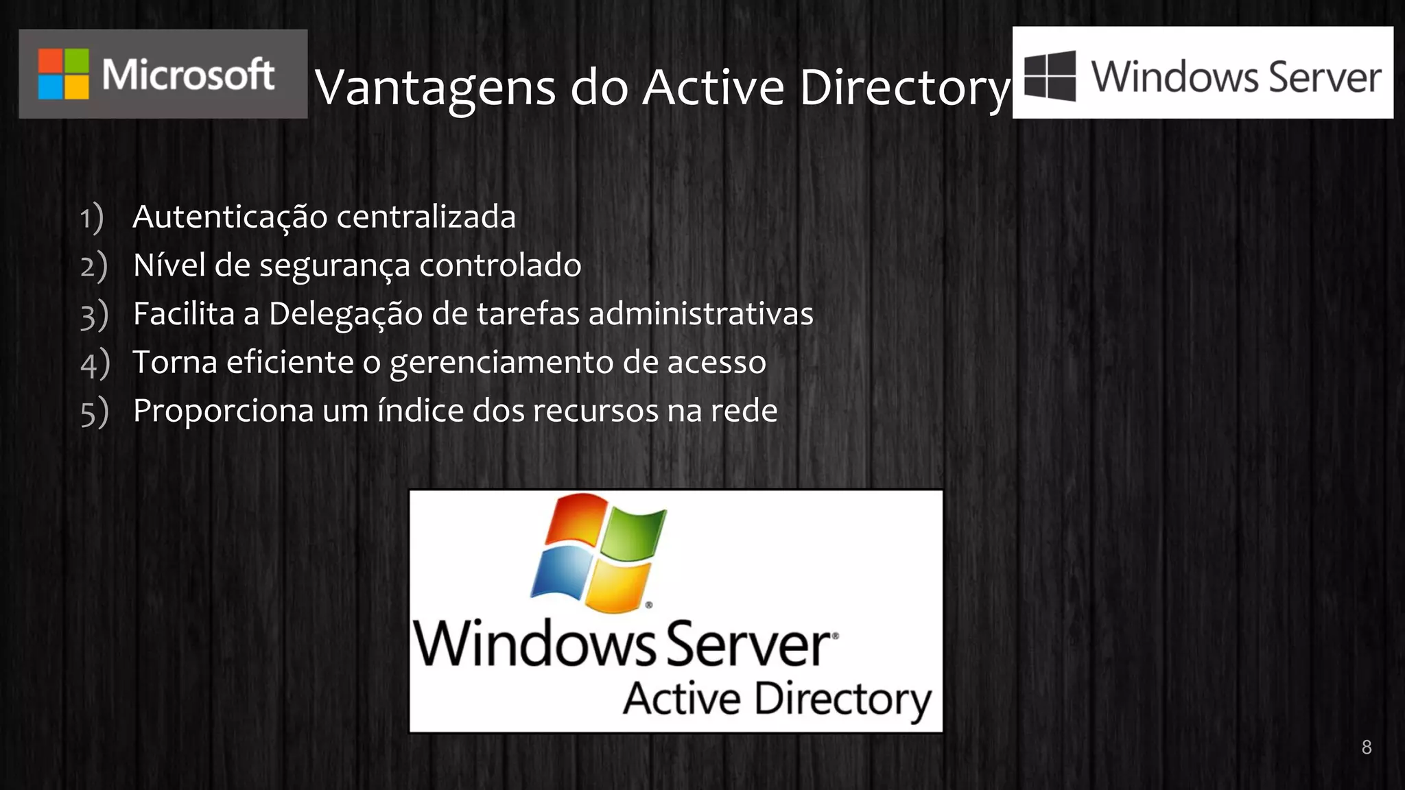 Vantagens do Active Directory
1) Autenticação centralizada
2) Nível de segurança controlado
3) Facilita a Delegação de tarefas administrativas
4) Torna eficiente o gerenciamento de acesso
5) Proporciona um índice dos recursos na rede
8
 