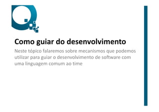 Como guiar do desenvolvimento
Neste tópico falaremos sobre mecanismos que podemos
utilizar para guiar o desenvolvimento de software com
uma linguagem comum ao time
 