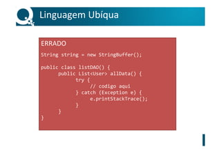 Linguagem Ubíqua
ERRADO
String string = new StringBuffer();
public class listDAO() {
public List<User> allData() {
try {
// codigo aqui
} catch (Exception e) {
e.printStackTrace();
}
}
}
 