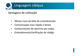 Linguagem Ubíqua
Vantagens de utilização
• Menos risco de falta de entendimento
• Comunicação mais rápida e direta
• Conhecimento do domínio por todos
• Entendimento/clarificação de código
 