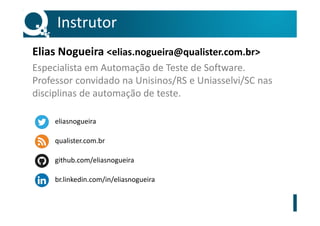 Instrutor
Elias Nogueira <elias.nogueira@qualister.com.br>
Especialista em Automação de Teste de Software.
Professor convidado na Unisinos/RS e Uniasselvi/SC nas
disciplinas de automação de teste.
qualister.com.br
eliasnogueira
br.linkedin.com/in/eliasnogueira
github.com/eliasnogueira
 