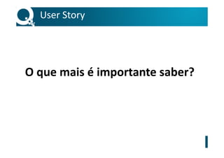 User Story
O que mais é importante saber?
 