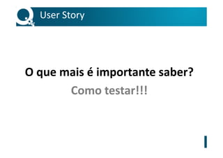 User Story
O que mais é importante saber?
Como testar!!!
 
