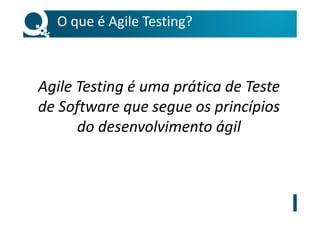 O que é Agile Testing?
Agile Testing é uma prática de Teste
de Software que segue os princípios
do desenvolvimento ágil
 