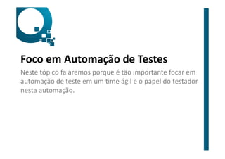Foco em Automação de Testes
Neste tópico falaremos porque é tão importante focar em
automação de teste em um time ágil e o papel do testador
nesta automação.
 