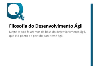 Filosofia do Desenvolvimento Ágil
Neste tópico falaremos da base do desenvolvimento ágil,
que é o ponto de partido para teste ágil.
 