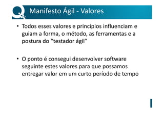 Manifesto Ágil - Valores
• Todos esses valores e princípios influenciam e
guiam a forma, o método, as ferramentas e a
postura do “testador ágil”
• O ponto é consegui desenvolver software
seguinte estes valores para que possamos
entregar valor em um curto período de tempo
 