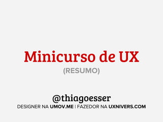 Minicurso de UX
(RESUMO)

@thiagoesser
DESIGNER NA UMOV.ME | FAZEDOR NA UXNIVERS.COM

 