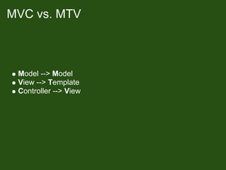 MVC vs. MTV



 Model --> Model
 View --> Template
 Controller --> View
 