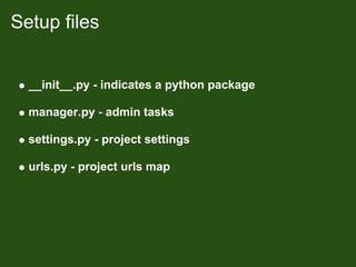 Setup files


  __init__.py - indicates a python package

  manager.py - admin tasks

  settings.py - project settings

  urls.py - project urls map
 