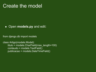 Create the model


    Open models.py and edit:


from django.db import models

class Artigo(models.Model):
    titulo = models.CharField(max_length=100)
    conteudo = models.TextField()
    publicacao = models.DateTimeField()
 