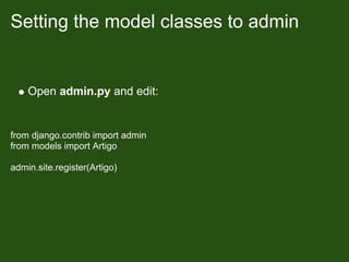 Setting the model classes to admin


    Open admin.py and edit:


from django.contrib import admin
from models import Artigo

admin.site.register(Artigo)
 