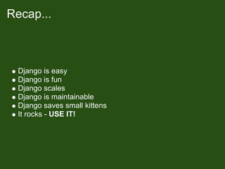 Recap...



  Django is easy
  Django is fun
  Django scales
  Django is maintainable
  Django saves small kittens
  It rocks - USE IT!
 