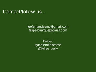 Contact/follow us...

           leofernandesmo@gmail.com
            felipe.buarque@gmail.com


                   Twitter:
               @leofernandesmo
                @felipe_wally
 