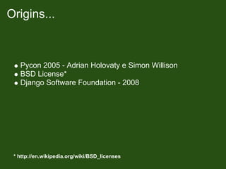 Origins...



   Pycon 2005 - Adrian Holovaty e Simon Willison
   BSD License*
   Django Software Foundation - 2008




 * http://en.wikipedia.org/wiki/BSD_licenses
 