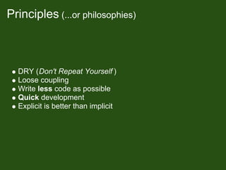 Principles (...or philosophies)



  DRY (Don't Repeat Yourself )
  Loose coupling
  Write less code as possible
  Quick development
  Explicit is better than implicit
 