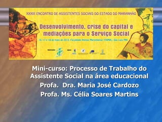 Mini-curso: Processo de Trabalho do 
Assistente Social na área educacional 
Profa. Dra. Maria José Cardozo 
Profa. Ms. Célia Soares Martins 
 