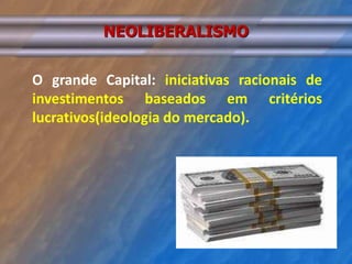 NEOLIBERALISMO 
O grande Capital: iniciativas racionais de 
investimentos baseados em critérios 
lucrativos(ideologia do mercado). 
 