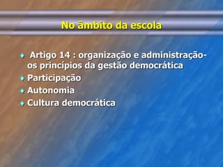 No âmbito da escola 
 Artigo 14 : organização e administração-os 
princípios da gestão democrática 
 Participação 
 Autonomia 
 Cultura democrática 
 