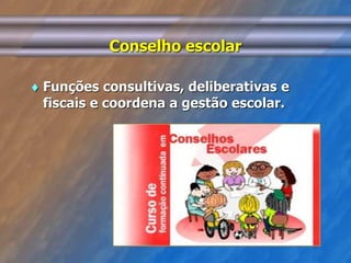 Conselho escolar 
 Funções consultivas, deliberativas e 
fiscais e coordena a gestão escolar. 
 