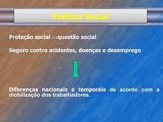 Política Social 
 Proteção social ↔questão social 
 Seguro contra acidentes, doenças e desemprego 
 Diferenças nacionais e temporais de acordo com a 
mobilização dos trabalhadores. 
 