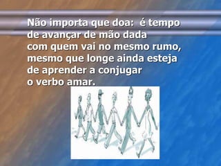 Não importa que doa: é tempo 
de avançar de mão dada 
com quem vai no mesmo rumo, 
mesmo que longe ainda esteja 
de aprender a conjugar 
o verbo amar. 
 