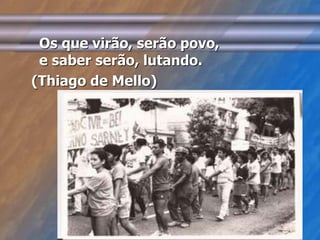 Os que virão, serão povo, 
e saber serão, lutando. 
(Thiago de Mello) 
 