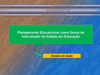 Planejamento Educacional como forma de 
intervenção do Estado em Educação 
Estado em Ação 
 