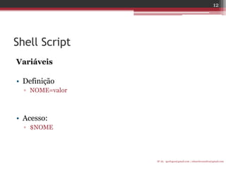 Shell Script 
Variáveis 
•Definição 
▫NOME=valor 
•Acesso: 
▫$NOME 
IF-AL igorlogos@gmail.com | eduardovansilva@gmail.com 
12  