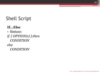 Shell Script 
If...Else 
•Sintaxe: 
if [ OPTION(s) ];then 
CONDITION 
else 
CONDITION 
IF-AL igorlogos@gmail.com | eduardovansilva@gmail.com 
21  