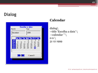Dialog 
Calendar 
dialog 
--title 'Escolha a data'  
--calendar ''  
0 0  
31 12 1999 
IF-AL igorlogos@gmail.com | eduardovansilva@gmail.com 
49  