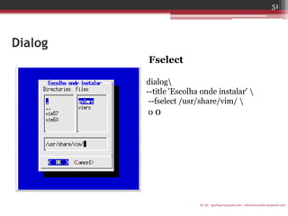 Dialog 
Fselect 
dialog 
--title 'Escolha onde instalar'  
--fselect /usr/share/vim/  
0 0 
IF-AL igorlogos@gmail.com | eduardovansilva@gmail.com 
51  
