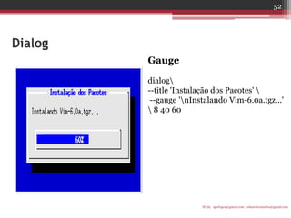Dialog 
Gauge 
dialog 
--title 'Instalação dos Pacotes'  
--gauge 'nInstalando Vim-6.0a.tgz...'  8 40 60 
IF-AL igorlogos@gmail.com | eduardovansilva@gmail.com 
52  