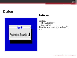 Dialog 
Infobox 
dialog 
--title 'Aguarde'  
--infobox 'n 
Finalizando em 5 segundos...'  
0 0 
IF-AL igorlogos@gmail.com | eduardovansilva@gmail.com 
53  