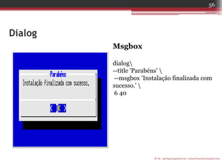 Dialog 
Msgbox 
dialog 
--title 'Parabéns'  
--msgbox 'Instalação finalizada com sucesso.'  
6 40 
IF-AL igorlogos@gmail.com | eduardovansilva@gmail.com 
56  