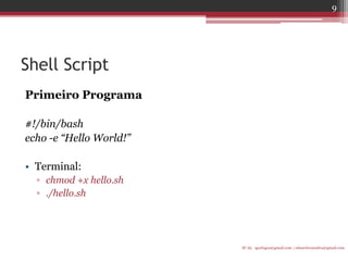 Shell Script 
Primeiro Programa 
#!/bin/bash 
echo -e “Hello World!” 
•Terminal: 
▫chmod +x hello.sh 
▫./hello.sh 
IF-AL igorlogos@gmail.com | eduardovansilva@gmail.com 
9  