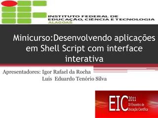 Minicurso:Desenvolvendo aplicações em Shell Script com interface interativa 
Apresentadores: Igor Rafael da Rocha 
Luís Eduardo Tenório Silva  