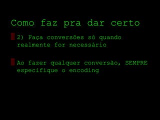 Como faz pra dar certo
▒ 2) Faça conversões só quando
  realmente for necessário

▒ Ao fazer qualquer conversão, SEMPRE
  especifique o encoding
 