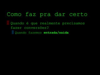Como faz pra dar certo
▒ Quando é que realmente precisamos
  fazer conversões?
  ▒ Quando fazemos entrada/saída
 