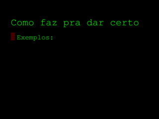 Como faz pra dar certo
▒ Exemplos:
 
