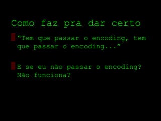 Como faz pra dar certo
▒ “Tem que passar o encoding, tem
  que passar o encoding...”

▒ E se eu não passar o encoding?
  Não funciona?
 