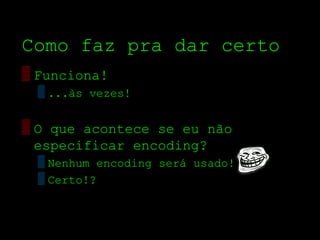 Como faz pra dar certo
▒ Funciona!
  ▒ ...às vezes!


▒ O que acontece se eu não
  especificar encoding?
  ▒ Nenhum encoding será usado!
  ▒ Certo!?
 