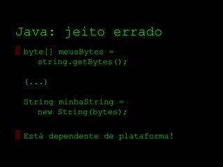 Java: jeito errado
▒ byte[] meusBytes =
     string.getBytes();

 (...)

 String minhaString =
    new String(bytes);

▒ Está dependente de plataforma!
 