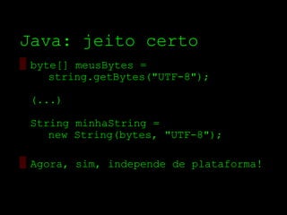 Java: jeito certo
▒ byte[] meusBytes =
     string.getBytes("UTF­8");

 (...)

 String minhaString =
    new String(bytes, "UTF­8");

▒ Agora, sim, independe de plataforma!
 