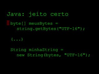 Java: jeito certo
▒ byte[] meusBytes =
    string.getBytes("UTF­16");

 (...)

 String minhaString =
   new String(bytes, "UTF­16");
 