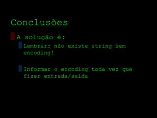 Conclusões
▒ A solução é:
  ▒ Lembrar: não existe string sem
    encoding!

  ▒ Informar o encoding toda vez que
    fizer entrada/saída
 