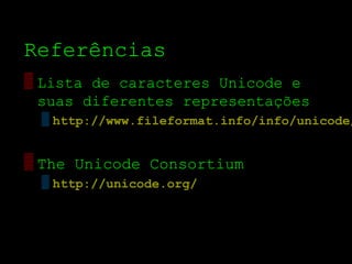 Referências
▒ Lista de caracteres Unicode e
  suas diferentes representações
 ▒ http://www.fileformat.info/info/unicode/


▒ The Unicode Consortium
 ▒ http://unicode.org/
 