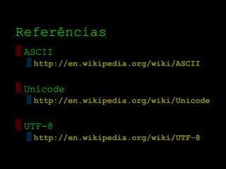 Referências
▒ ASCII
  ▒ http://en.wikipedia.org/wiki/ASCII


▒ Unicode
  ▒ http://en.wikipedia.org/wiki/Unicode


▒ UTF­8
  ▒ http://en.wikipedia.org/wiki/UTF-8
 