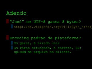 Adendo
▒ “José” em UTF­8 gasta 8 bytes?
 ▒ http://en.wikipedia.org/wiki/Byte_order_


▒ Encoding padrão da plataforma?
 ▒ Em geral, é errado usar
 ▒ Em raras situações, é correto. Ex:
   upload de arquivo no cliente.
 