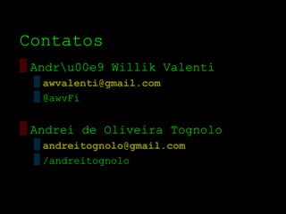 Contatos
▒ Andru00e9 Willik Valenti
 ▒ awvalenti@gmail.com
 ▒ @awvFi


▒ Andrei de Oliveira Tognolo
 ▒ andreitognolo@gmail.com
 ▒ /andreitognolo
 